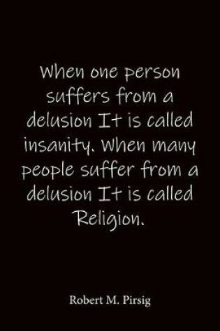 Cover of When one person suffers from a delusion It is called insanity. When many people suffer from a delusion It is called Religion. Robert M. Pirsig