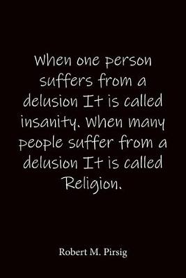 Book cover for When one person suffers from a delusion It is called insanity. When many people suffer from a delusion It is called Religion. Robert M. Pirsig