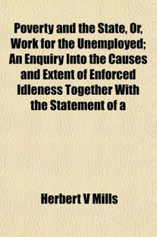 Cover of Poverty and the State, Or, Work for the Unemployed; An Enquiry Into the Causes and Extent of Enforced Idleness Together with the Statement of a