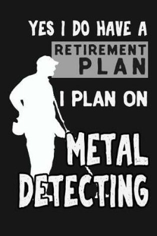 Cover of Yes I Do Have A Retirement Plan, I Plan On Metal Detecting