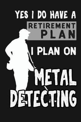 Book cover for Yes I Do Have A Retirement Plan, I Plan On Metal Detecting