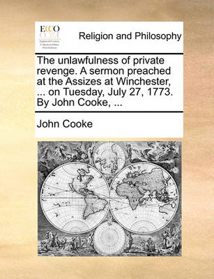 Book cover for The unlawfulness of private revenge. A sermon preached at the Assizes at Winchester, ... on Tuesday, July 27, 1773. By John Cooke, ...