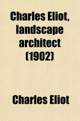 Cover of Charles Eliot, Landscape Architect; A Lover of Nature and of His Kind, Who Trained Himself for a New Profession, Practised It Happily and Through It Wrought Much Good