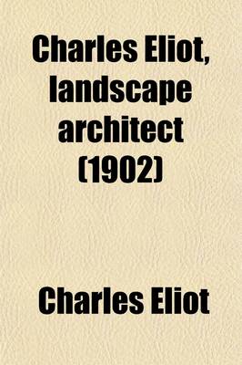 Book cover for Charles Eliot, Landscape Architect; A Lover of Nature and of His Kind, Who Trained Himself for a New Profession, Practised It Happily and Through It Wrought Much Good