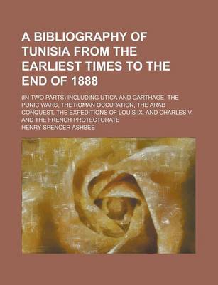 Book cover for A Bibliography of Tunisia from the Earliest Times to the End of 1888; (In Two Parts) Including Utica and Carthage, the Punic Wars, the Roman Occupat