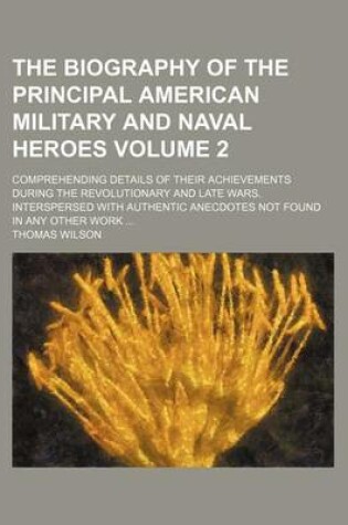 Cover of The Biography of the Principal American Military and Naval Heroes Volume 2; Comprehending Details of Their Achievements During the Revolutionary and Late Wars. Interspersed with Authentic Anecdotes Not Found in Any Other Work