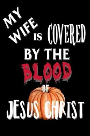 Cover of My Wife Is Covered By The Blood of Jesus Christ