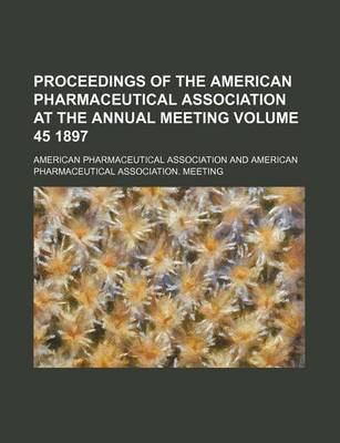 Book cover for Proceedings of the American Pharmaceutical Association at the Annual Meeting Volume 45 1897