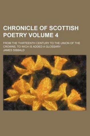 Cover of Chronicle of Scottish Poetry Volume 4; From the Thirteenth Century to the Union of the Crowns, to Wich Is Added a Glossary