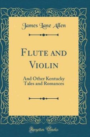 Cover of Flute and Violin: And Other Kentucky Tales and Romances (Classic Reprint)