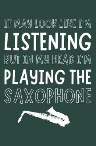 Cover of It May Look Like I'm Listening, but in My Head I'm Playing the Saxophone