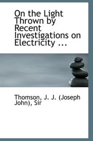 Cover of On the Light Thrown by Recent Investigations on Electricity ...