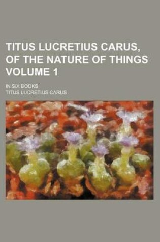 Cover of Titus Lucretius Carus, of the Nature of Things Volume 1; In Six Books