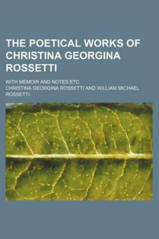 Cover of The Poetical Works of Christina Georgina Rossetti; With Memoir and Notes Etc