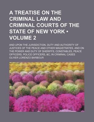 Book cover for A Treatise on the Criminal Law and Criminal Courts of the State of New York (Volume 2); And Upon the Jurisdiction, Duty and Authority of Justices of the Peace and Other Magistrates, and on the Power and Duty of Sheriffs, Constables, Peace Officers, Police