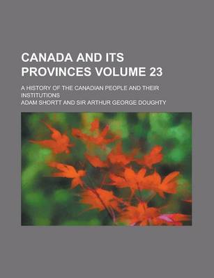 Book cover for Canada and Its Provinces; A History of the Canadian People and Their Institutions Volume 23