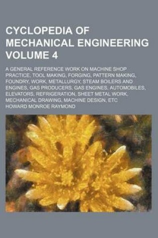 Cover of Cyclopedia of Mechanical Engineering Volume 4; A General Reference Work on Machine Shop Practice, Tool Making, Forging, Pattern Making, Foundry, Work, Metallurgy, Steam Boilers and Engines, Gas Producers, Gas Engines, Automobiles, Elevators, Refrigeratio