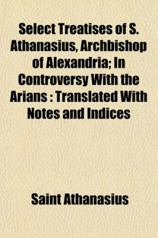 Cover of Select Treatises of S. Athanasius, Archbishop of Alexandria; In Controversy with the Arians