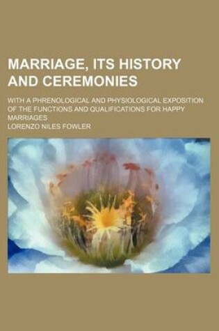 Cover of Marriage, Its History and Ceremonies; With a Phrenological and Physiological Exposition of the Functions and Qualifications for Happy Marriages