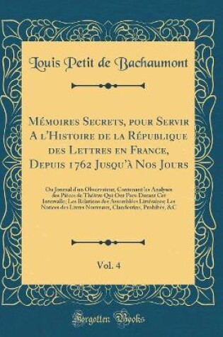 Cover of Mémoires Secrets, Pour Servir a l'Histoire de la République Des Lettres En France, Depuis 1762 Jusqu'à Nos Jours, Vol. 4