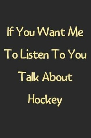 Cover of If You Want Me To Listen To You Talk About Hockey