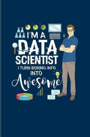 Cover of I'm A Data Scientist I Turn Boring Info Into Awesome