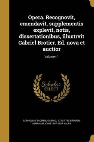 Cover of Opera. Recognovit, Emendavit, Supplementis Explevit, Notis, Dissertationibus, Illustrvit Gabriel Brotier. Ed. Nova Et Auctior; Volumen 1