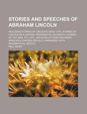 Book cover for Stories and Speeches of Abraham Lincoln; Including Stories of Lincoln's Early Life, Stories of Lincoln as a Lawyer, Presidential Incidents, Stories of the War, Etc., Etc. Lincoln's Letters and Great Speeches Chronologically Arranged with Biographical Sketc