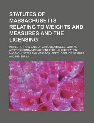 Book cover for Statutes of Massachusetts Relating to Weights and Measures and the Licensing; Inspection and Sale of Various Articles, with an Appendix Containing Recent Federal Legislation