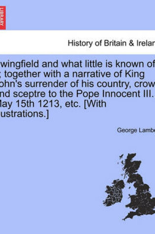 Cover of Swingfield and What Little Is Known of It; Together with a Narrative of King John's Surrender of His Country, Crown and Sceptre to the Pope Innocent III., May 15th 1213, Etc. [With Illustrations.]