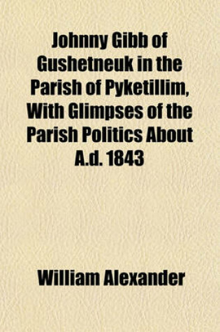 Cover of Johnny Gibb of Gushetneuk in the Parish of Pyketillim, with Glimpses of the Parish Politics about A.D. 1843