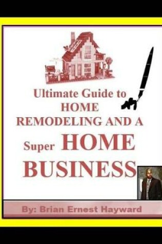 Cover of Ultimate Guide to HOME REMODELING AND A Super HOME BUSINESS