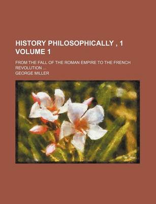 Book cover for History Philosophically, 1 Volume 1; From the Fall of the Roman Empire to the French Revolution