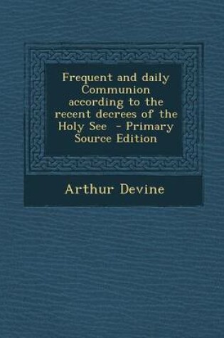 Cover of Frequent and Daily Communion According to the Recent Decrees of the Holy See - Primary Source Edition