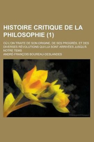 Cover of Histoire Critique de La Philosophie; Ou L'On Traite de Son Origine, de Ses Progres, Et Des Diverses Revolutions Qui Lui Sont Arrivees Jusqu'a Notre Te