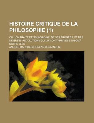 Book cover for Histoire Critique de La Philosophie; Ou L'On Traite de Son Origine, de Ses Progres, Et Des Diverses Revolutions Qui Lui Sont Arrivees Jusqu'a Notre Te