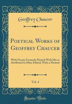 Book cover for Poetical Works of Geoffrey Chaucer, Vol. 4: With Poems Formerly Printed With His or Attributed to Him; Edited, With a Memoir (Classic Reprint)