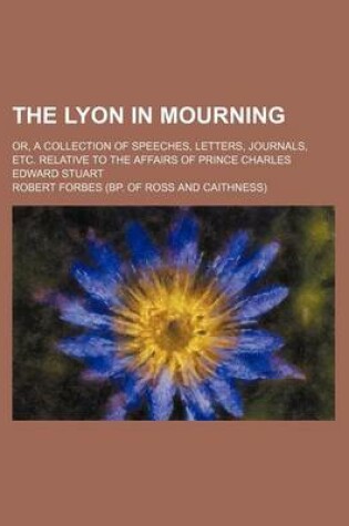 Cover of The Lyon in Mourning (Volume 1); Or, a Collection of Speeches, Letters, Journals, Etc. Relative to the Affairs of Prince Charles Edward Stuart