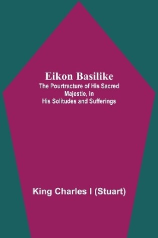 Cover of Eikon Basilike; The Pourtracture Of His Sacred Majestie, In His Solitudes And Sufferings