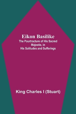 Book cover for Eikon Basilike; The Pourtracture Of His Sacred Majestie, In His Solitudes And Sufferings