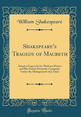 Book cover for Shakspeare's Tragedy of Macbeth: Adapted Expressly for Madame Ristori and Her Italian Dramatic Company, Under the Management of J. Grau (Classic Reprint)