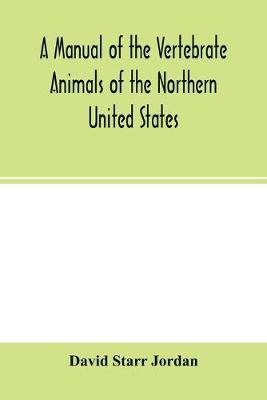 Book cover for A manual of the vertebrate animals of the northern United States, including the district north and east of the Ozark mountains, south of the Laurentian hills, north of the southern boundary of Virginia, and east of the Missouri River, inclusive of marine spe