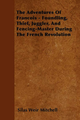 Cover of The Adventures Of Francois - Foundling, Thief, Juggler, And Fencing-Master During The French Revolution