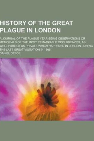 Cover of History of the Great Plague in London; A Journal of the Plague Year Being Observations or Memorials of the Most Remarkable Occurrences, as Well Public