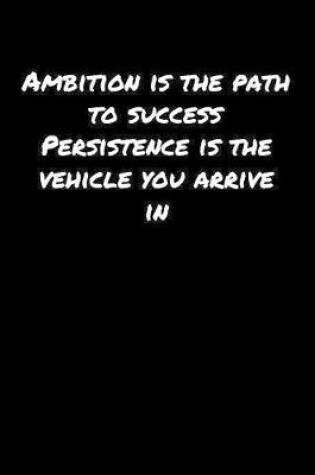 Cover of Ambition Is The Path To Success Persistence Is The Vehicle You Arrive In