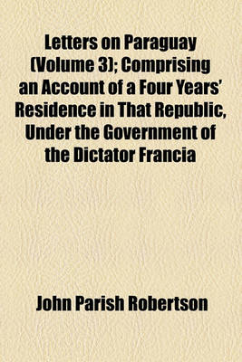 Book cover for Letters on Paraguay Volume 3; Comprising an Account of a Four Years' Residence in That Republic, Under the Government of the Dictator Francia