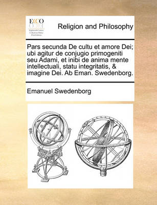 Book cover for Pars Secunda de Cultu Et Amore Dei; Ubi Agitur de Conjugio Primogeniti Seu Adami, Et Inibi de Anima Mente Intellectuali, Statu Integritatis, & Imagine Dei. AB Eman. Swedenborg.