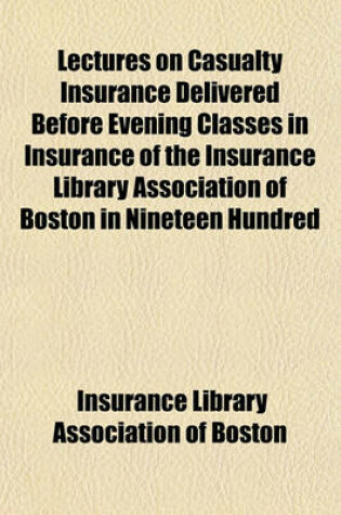 Cover of Lectures on Casualty Insurance Delivered Before Evening Classes in Insurance of the Insurance Library Association of Boston in Nineteen Hundred and Twenty-Two