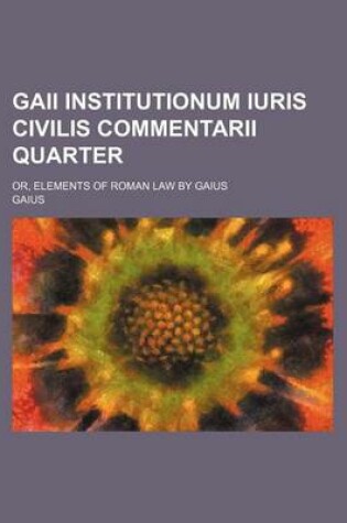 Cover of Gaii Institutionum Iuris Civilis Commentarii Quarter; Or, Elements of Roman Law by Gaius