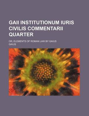Book cover for Gaii Institutionum Iuris Civilis Commentarii Quarter; Or, Elements of Roman Law by Gaius